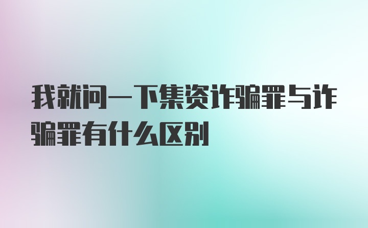 我就问一下集资诈骗罪与诈骗罪有什么区别