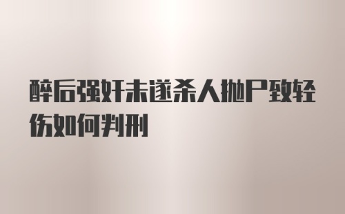 醉后强奸未遂杀人抛尸致轻伤如何判刑