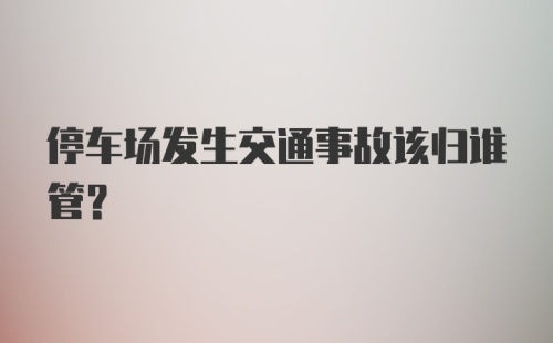 停车场发生交通事故该归谁管？