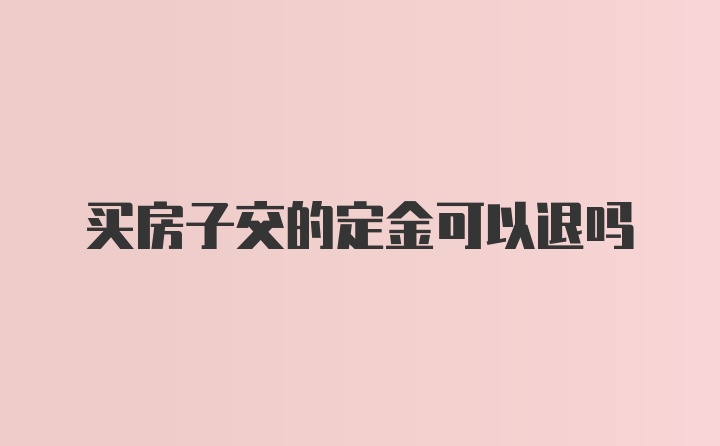 买房子交的定金可以退吗