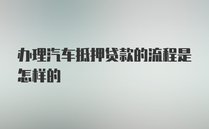 办理汽车抵押贷款的流程是怎样的