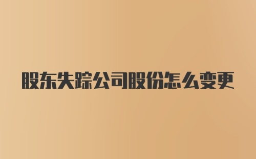 股东失踪公司股份怎么变更