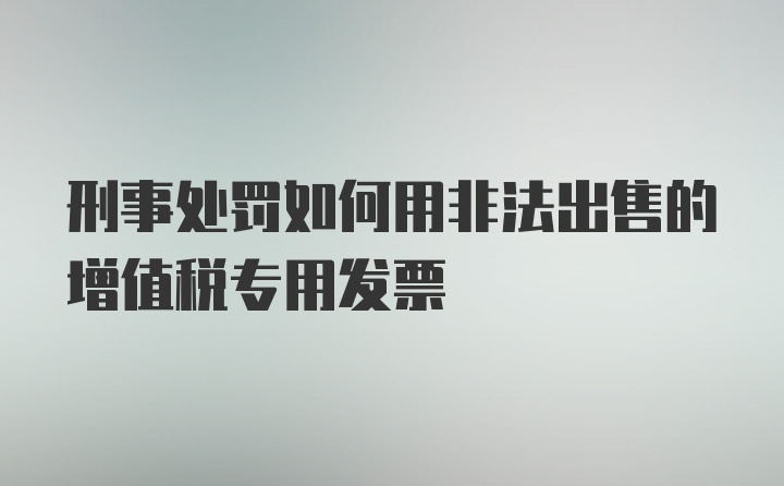 刑事处罚如何用非法出售的增值税专用发票