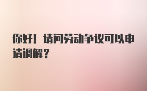 你好！请问劳动争议可以申请调解?