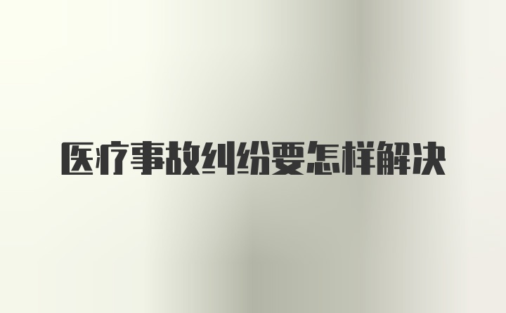 医疗事故纠纷要怎样解决