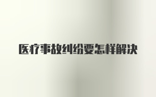 医疗事故纠纷要怎样解决