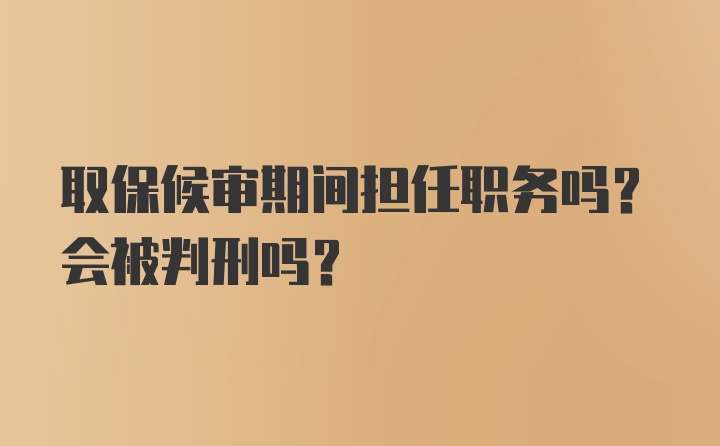 取保候审期间担任职务吗？会被判刑吗？