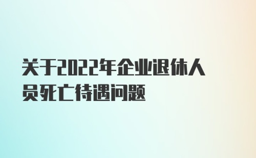 关于2022年企业退休人员死亡待遇问题