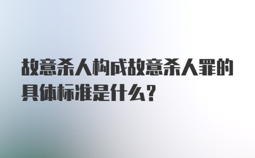 故意杀人构成故意杀人罪的具体标准是什么?