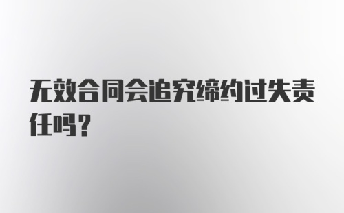 无效合同会追究缔约过失责任吗？