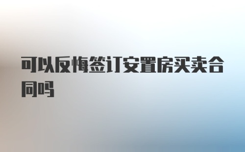 可以反悔签订安置房买卖合同吗