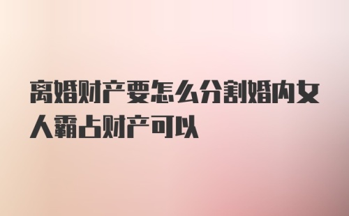 离婚财产要怎么分割婚内女人霸占财产可以