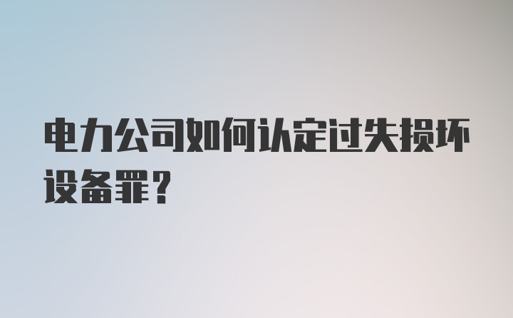 电力公司如何认定过失损坏设备罪？