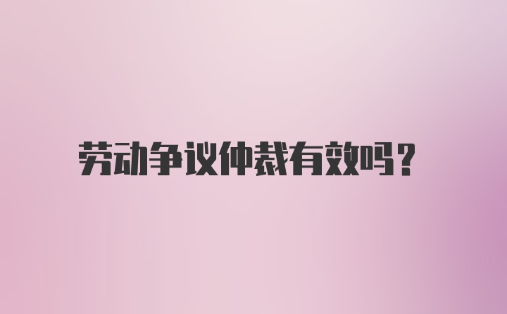 劳动争议仲裁有效吗？