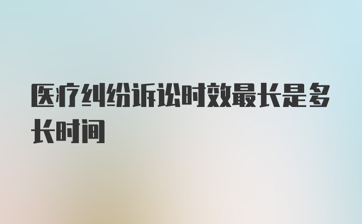 医疗纠纷诉讼时效最长是多长时间