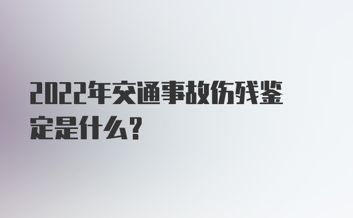 2022年交通事故伤残鉴定是什么？