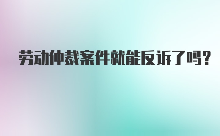 劳动仲裁案件就能反诉了吗？