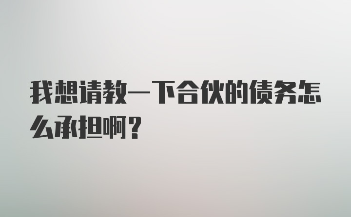 我想请教一下合伙的债务怎么承担啊?