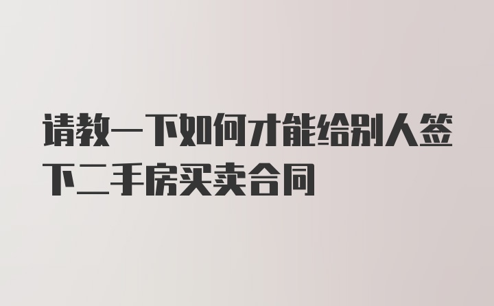 请教一下如何才能给别人签下二手房买卖合同