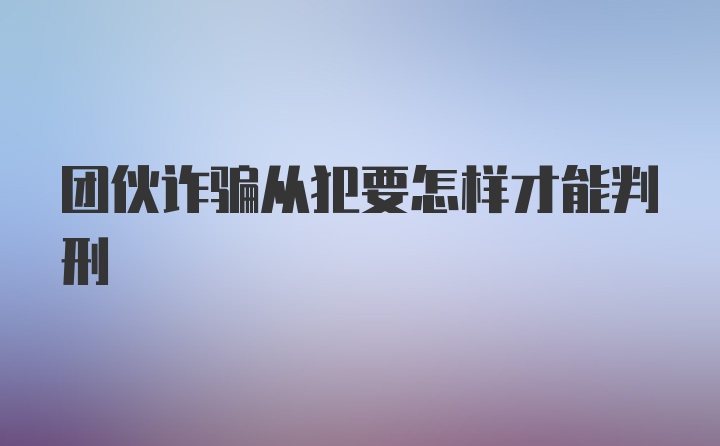 团伙诈骗从犯要怎样才能判刑