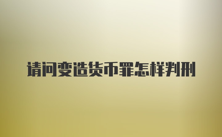 请问变造货币罪怎样判刑