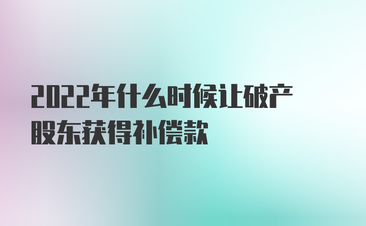 2022年什么时候让破产股东获得补偿款