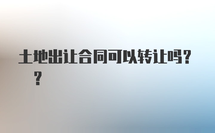 土地出让合同可以转让吗? ?