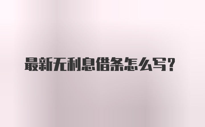 最新无利息借条怎么写？