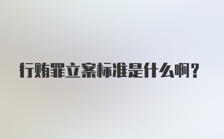 行贿罪立案标准是什么啊？