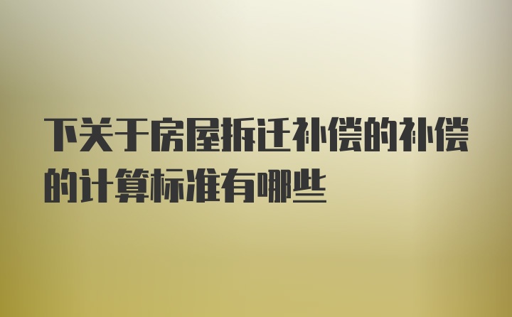 下关于房屋拆迁补偿的补偿的计算标准有哪些