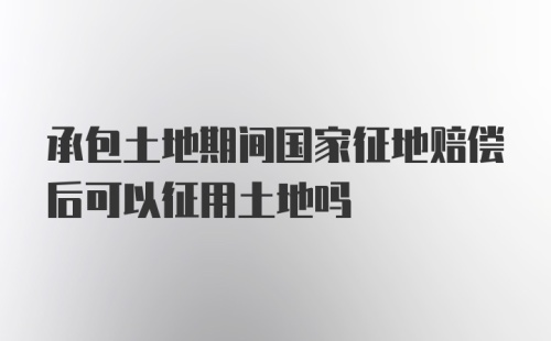 承包土地期间国家征地赔偿后可以征用土地吗