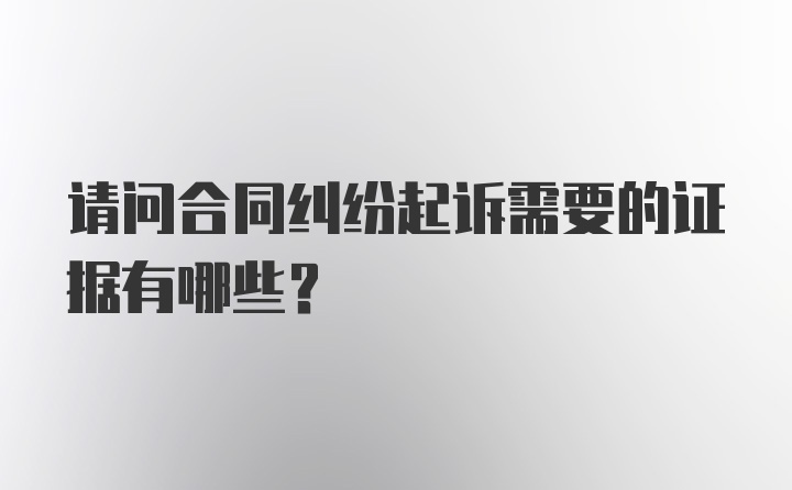 请问合同纠纷起诉需要的证据有哪些？