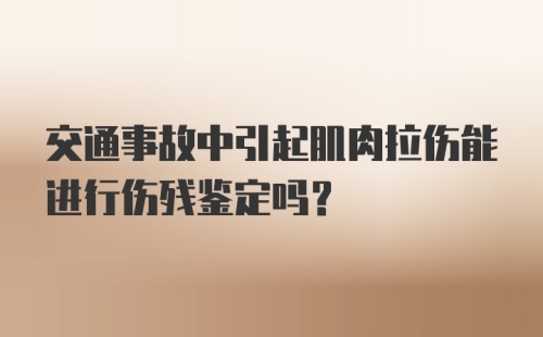 交通事故中引起肌肉拉伤能进行伤残鉴定吗？