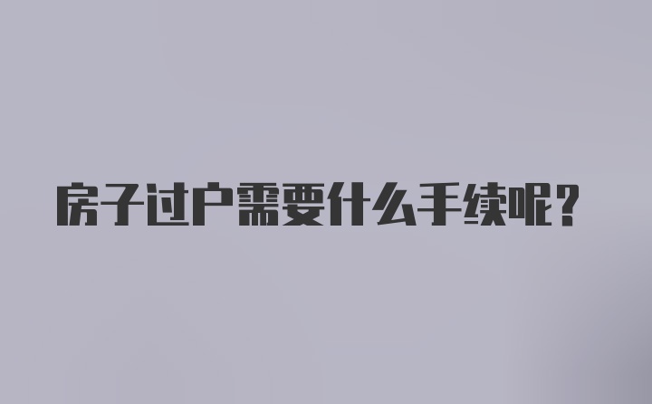 房子过户需要什么手续呢？