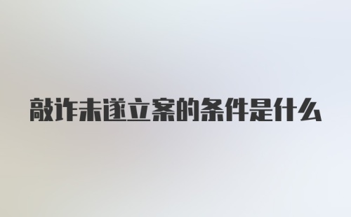 敲诈未遂立案的条件是什么