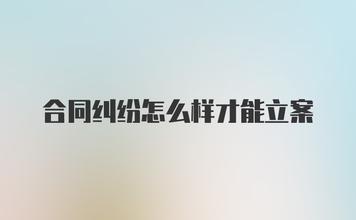 合同纠纷怎么样才能立案