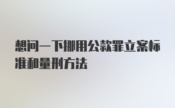 想问一下挪用公款罪立案标准和量刑方法