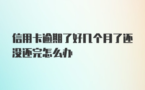 信用卡逾期了好几个月了还没还完怎么办