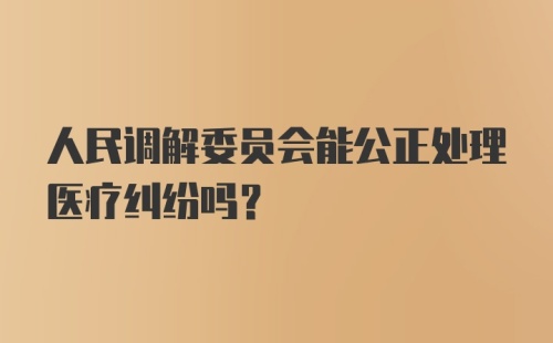 人民调解委员会能公正处理医疗纠纷吗？