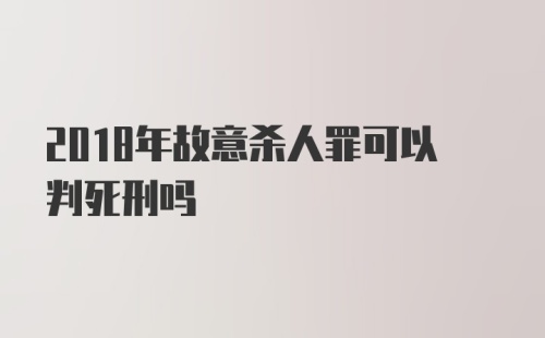 2018年故意杀人罪可以判死刑吗