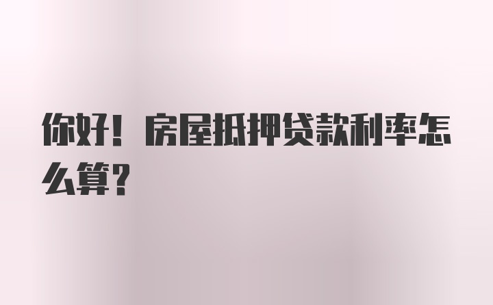 你好！房屋抵押贷款利率怎么算？