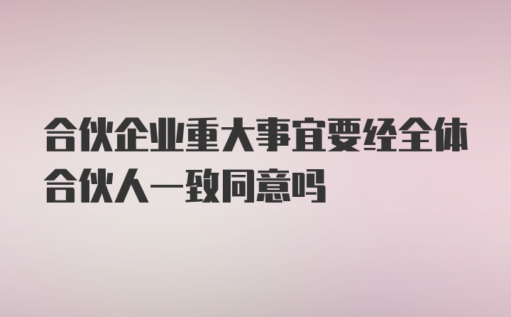 合伙企业重大事宜要经全体合伙人一致同意吗