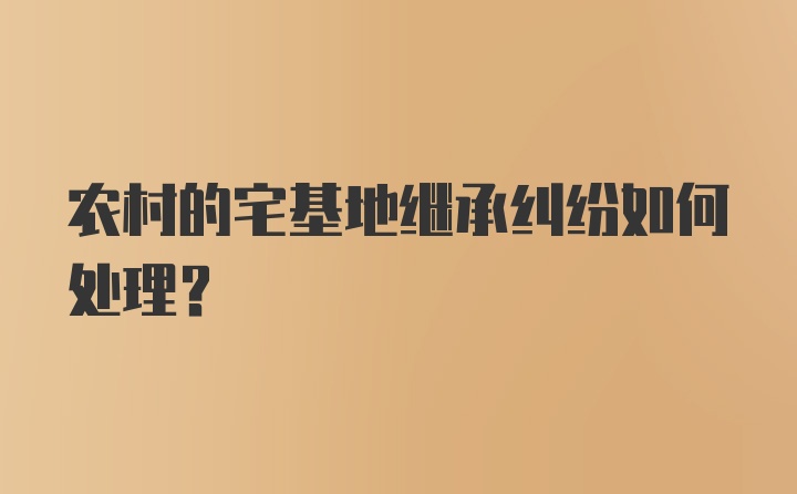 农村的宅基地继承纠纷如何处理？