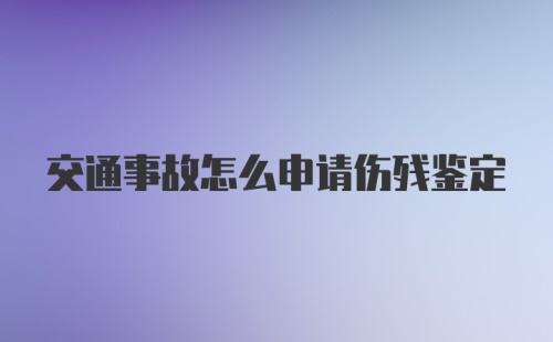 交通事故怎么申请伤残鉴定