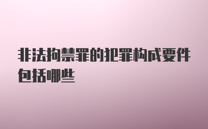 非法拘禁罪的犯罪构成要件包括哪些