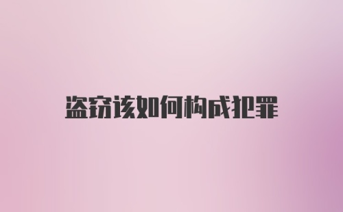 盗窃该如何构成犯罪