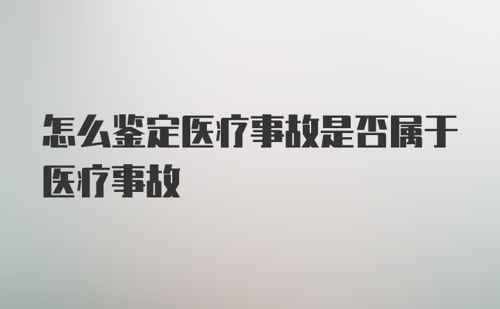 怎么鉴定医疗事故是否属于医疗事故