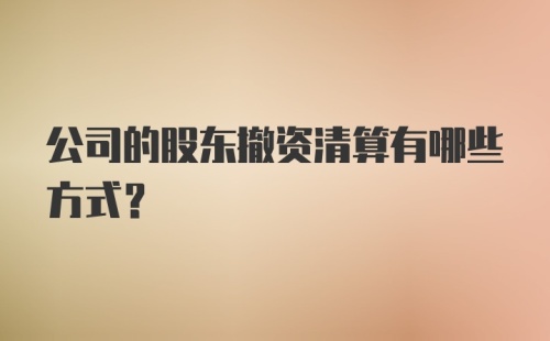 公司的股东撤资清算有哪些方式？