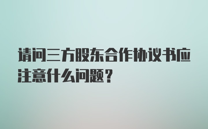 请问三方股东合作协议书应注意什么问题？