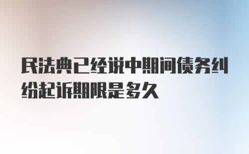 民法典已经说中期间债务纠纷起诉期限是多久